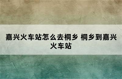 嘉兴火车站怎么去桐乡 桐乡到嘉兴火车站